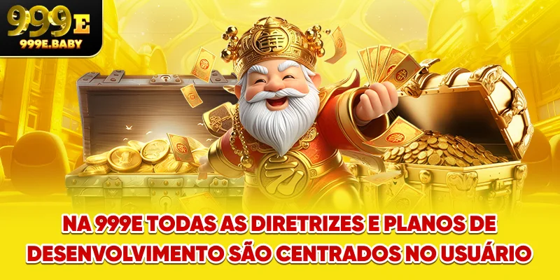 Na 999E, todas as diretrizes e planos de desenvolvimento são centrados no usuário